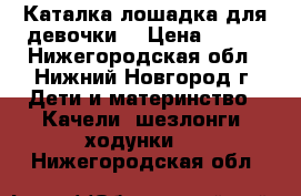 Каталка-лошадка для девочки. › Цена ­ 500 - Нижегородская обл., Нижний Новгород г. Дети и материнство » Качели, шезлонги, ходунки   . Нижегородская обл.